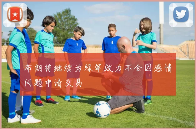 布朗将继续为绿军效力不会因感情问题申请交易