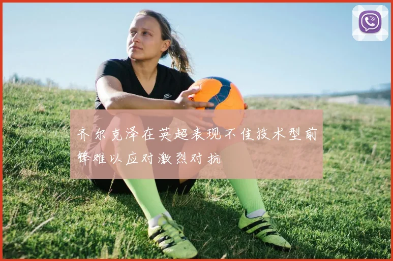 齐尔克泽在英超表现不佳技术型前锋难以应对激烈对抗