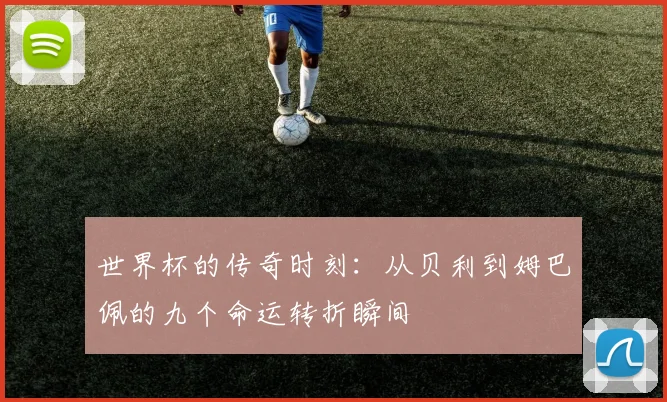 世界杯的传奇时刻：从贝利到姆巴佩的九个命运转折瞬间