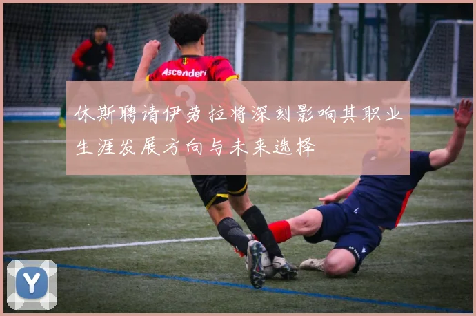 休斯聘请伊劳拉将深刻影响其职业生涯发展方向与未来选择