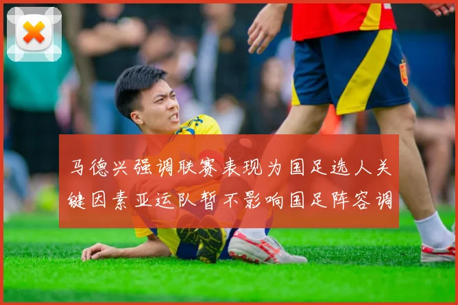 马德兴强调联赛表现为国足选人关键因素亚运队暂不影响国足阵容调整