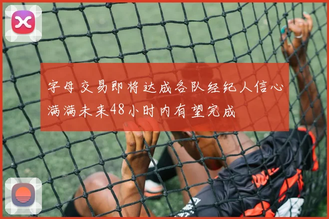字母交易即将达成各队经纪人信心满满未来48小时内有望完成