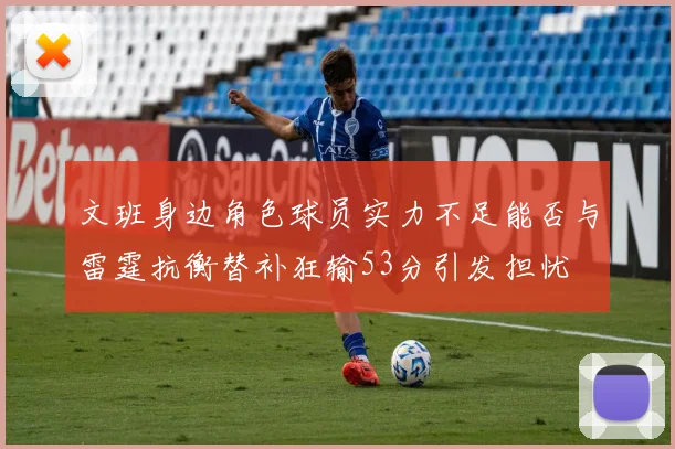 文班身边角色球员实力不足能否与雷霆抗衡替补狂输53分引发担忧