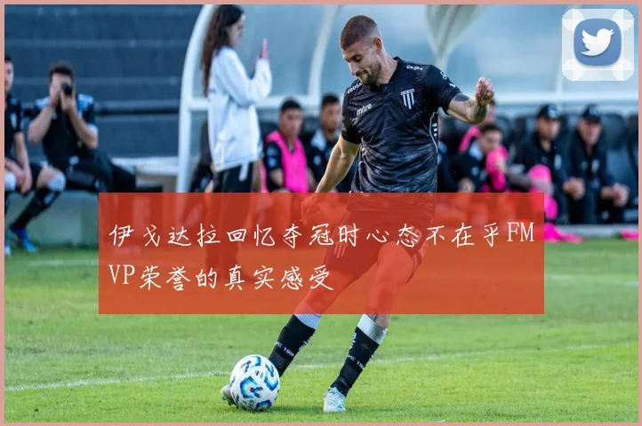 伊戈达拉回忆夺冠时心态不在乎FMVP荣誉的真实感受