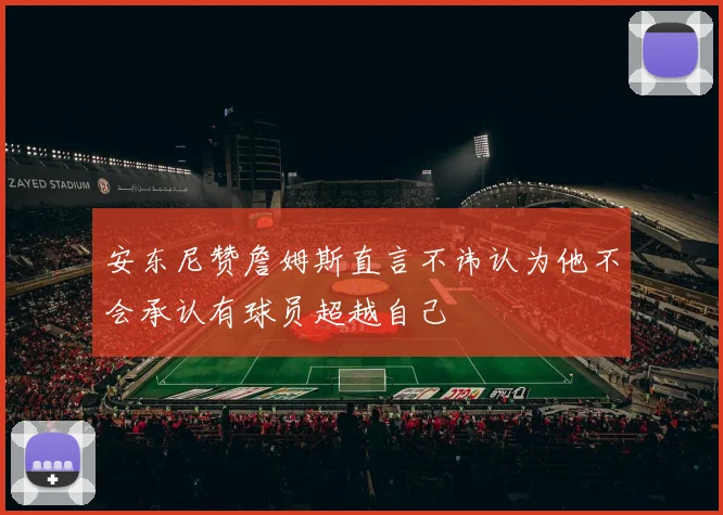 安东尼赞詹姆斯直言不讳认为他不会承认有球员超越自己