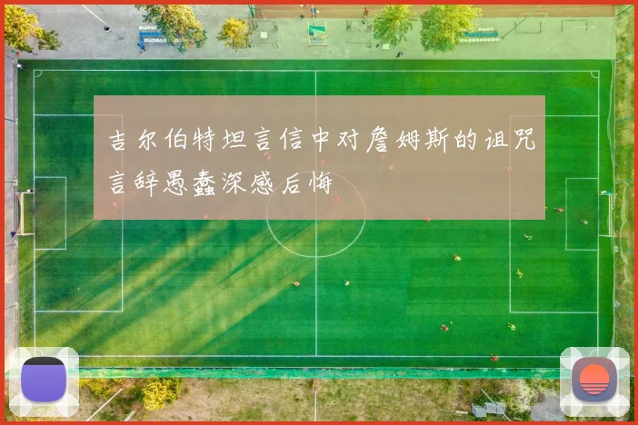 吉尔伯特坦言信中对詹姆斯的诅咒言辞愚蠢深感后悔