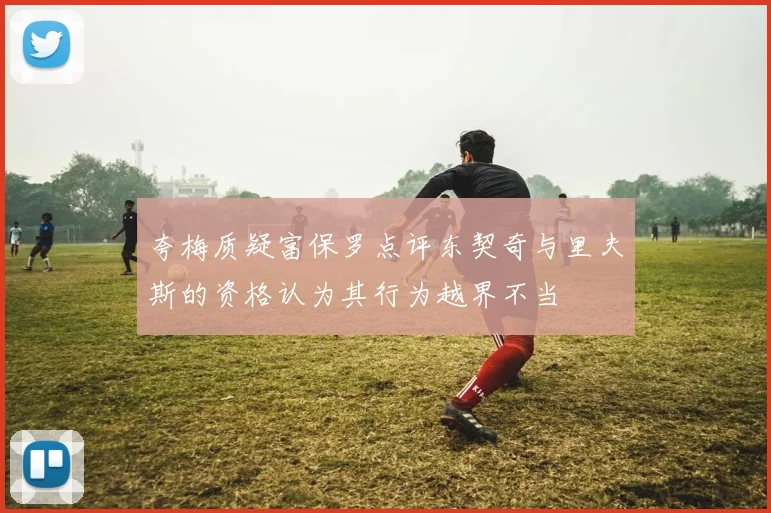 夸梅质疑富保罗点评东契奇与里夫斯的资格认为其行为越界不当