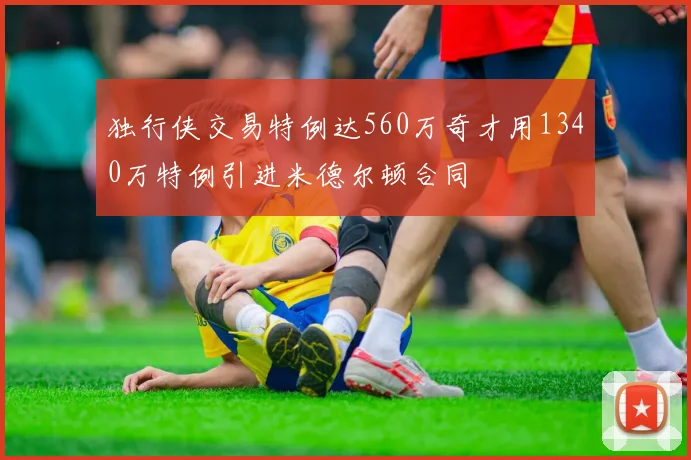 独行侠交易特例达560万奇才用1340万特例引进米德尔顿合同