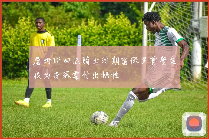 詹姆斯回忆骑士时期富保罗曾警告我为夺冠需付出牺牲
