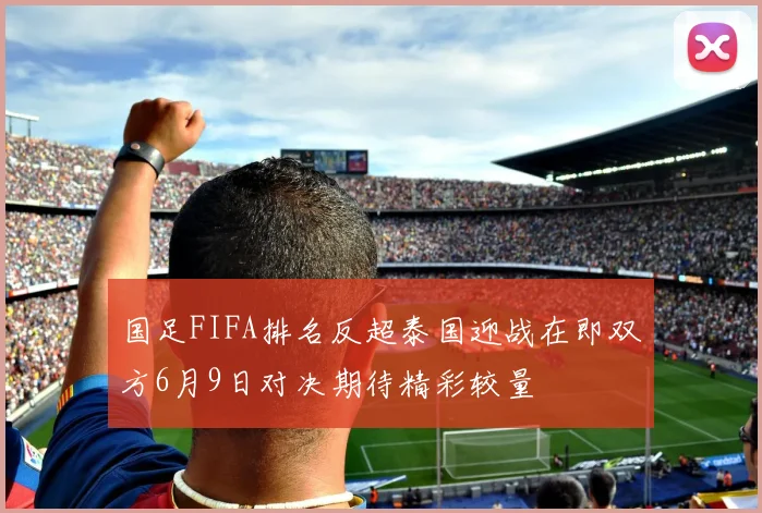 国足FIFA排名反超泰国迎战在即双方6月9日对决期待精彩较量